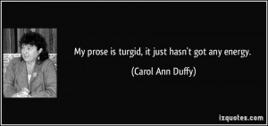 My prose is turgid, it just hasn't got any energy. - Carol Ann Duffy