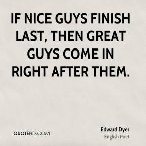 Edward Dyer If nice guys finish last, then great guys come in right ...