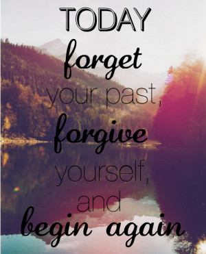 Today, forget your past, forgive yourself, and begin again.