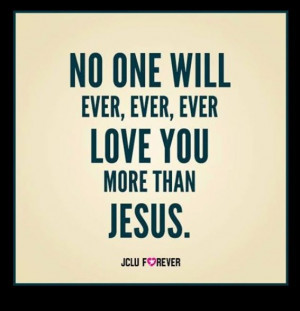 No one will ever, ever, ever love you more than Jesus