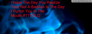 hope The Day You Realize Your Not A BadAss Is The Day I Punch You In ...