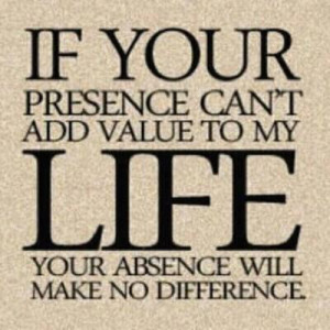 If your presence can’t ADD value to my Life, your absence will make ...