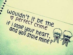 ... it be the perfect crime, if I stole your heart and you stole mine