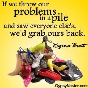 If we threw our problems in a pile and saw everyone else's, we'd grab ...