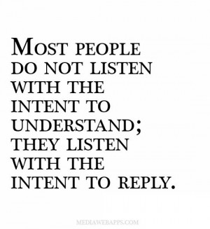 ... to understand; they listen with the intent to reply. ~Stephen R. Covey