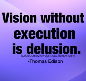 Vision without execution is delusion. ~ tohmas edison