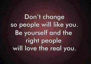 Don't change so people will like you. Be yourself and the right people ...