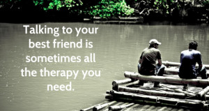 Talking to your best friend is sometimes all the therapy you need.