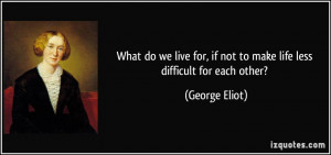 What do we live for, if not to make life less difficult for each other ...