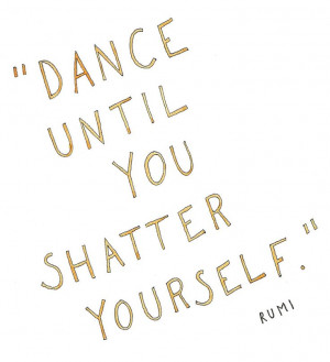 Dance until you shatter yourself (quote by Rumi)