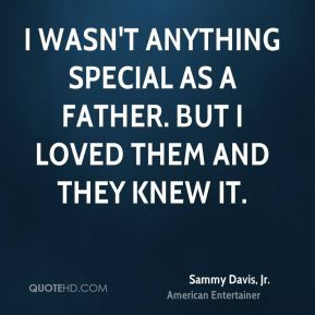 wasn't anything special as a father. But I loved them and they knew ...