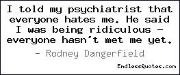 told my psychiatrist that everyone hates me. He said I was being ...