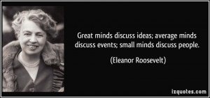 ... minds discuss events; small minds discuss people. - Eleanor Roosevelt