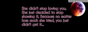 She didn't stop loving you, She just decided to stop showing it ...