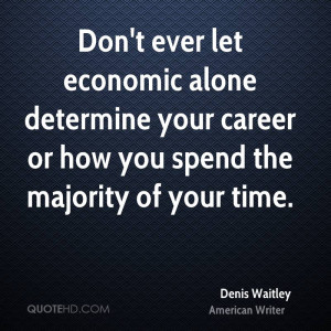 Don't ever let economic alone determine your career or how you spend ...