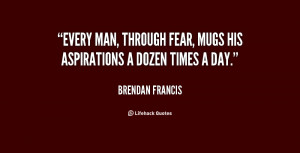 Every man, through fear, mugs his aspirations a dozen times a day ...