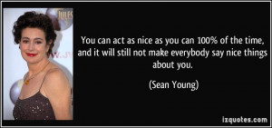 ... will still not make everybody say nice things about you. - Sean Young
