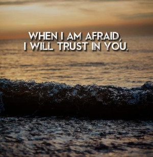 When I am afraid, I will trust in you.
