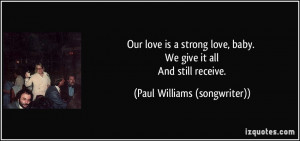 Our love is a strong love, baby. We give it all And still receive ...