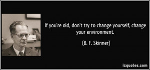 ... don't try to change yourself, change your environment. - B. F. Skinner