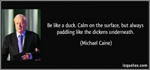 ... , but always paddling like the dickens underneath. - Michael Caine
