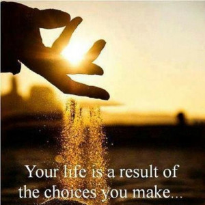 Your life is a result of the choices you make