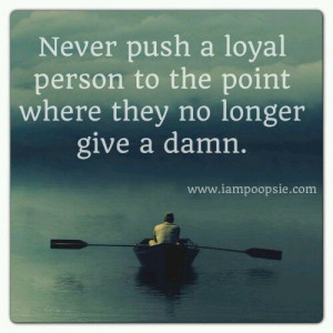 Never push a loyal person to the point where they no longer give a ...