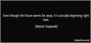 ... seems far away, it is actually beginning right now. - Mattie Stepanek