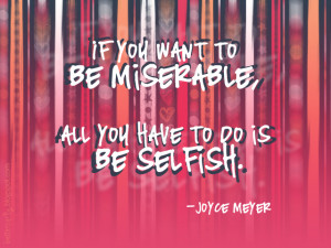 If you want to be miserable, all you have to do is be selfish.