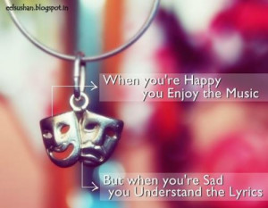 When you are happy you enjoy music but when you are sad you understand ...