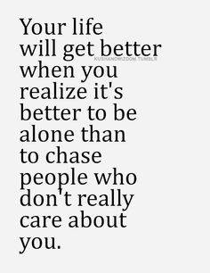 ... to be alone than to chase people who don't really care about you. More