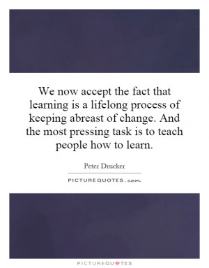 We now accept the fact that learning is a lifelong process of keeping ...