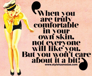 ... you are truly comfortable in your own skin, not everyone will like you