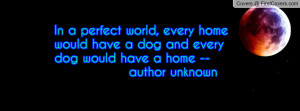 ... would have a dog and every dog would have a home -- author unknown