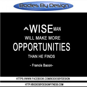 ... man will make more opportunities than he finds.” ― Francis Bacon