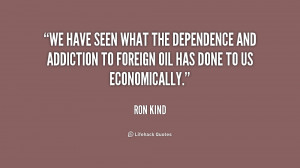 We have seen what the dependence and addiction to foreign oil has done ...