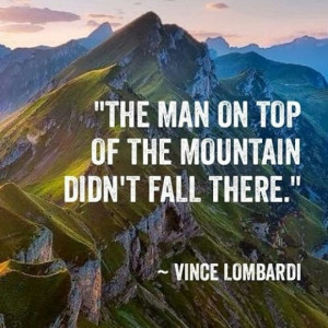 The man on top of the mountain didn't fall there. ~ Vince Lombardi