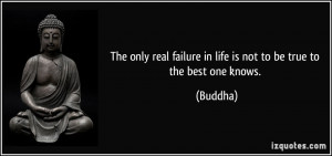 ... real failure in life is not to be true to the best one knows. - Buddha