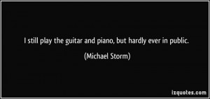 ... play the guitar and piano, but hardly ever in public. - Michael Storm