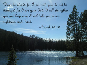 Isaiah 41:10 - Don't be afraid, for I am with you; do not be dismayed ...