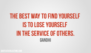 ... find yourself is to lose yourself in the service of others. Gandhi