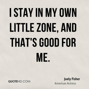 stay in my own little zone, and that's good for me.