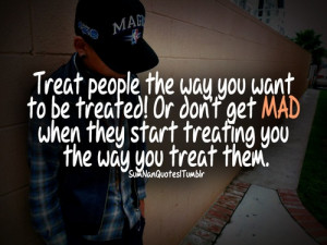 ... don't get MAD when they start treating you the way you treat them