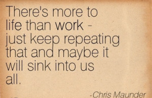 There’s more to life than work - just keep repeating that and maybe ...