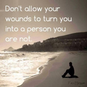 Don't allow your wounds to turn you into a person you are not.