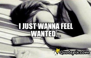 Just Wanna Feel Wanted...