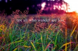 Not all who wander are lost..