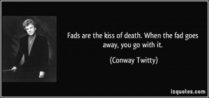 Fads are the kiss of death. When the fad goes away, you go with it ...