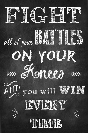 fight all of your battles on your knees and you will win every time ...