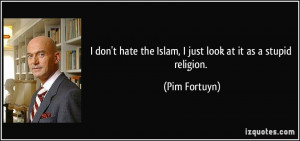 ... hate the Islam, I just look at it as a stupid religion. - Pim Fortuyn